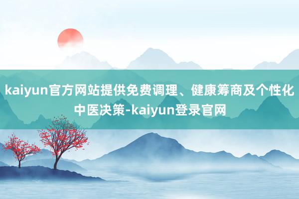 kaiyun官方网站提供免费调理、健康筹商及个性化中医决策-kaiyun登录官网