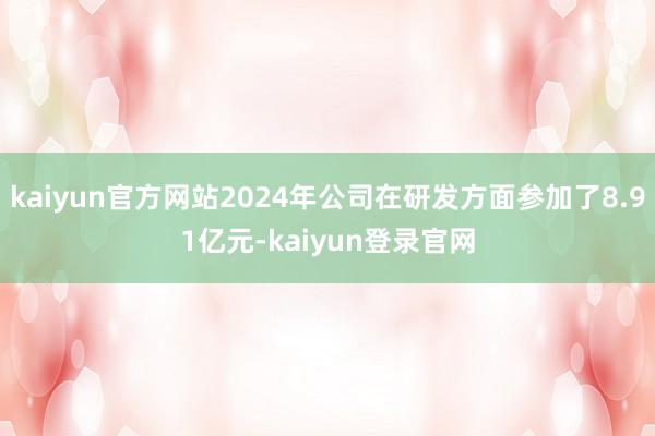 kaiyun官方网站2024年公司在研发方面参加了8.91亿元-kaiyun登录官网