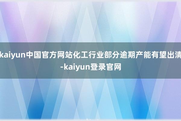 kaiyun中国官方网站化工行业部分逾期产能有望出清-kaiyun登录官网