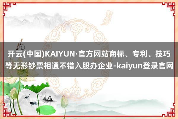开云(中国)KAIYUN·官方网站商标、专利、技巧等无形钞票相通不错入股办企业-kaiyun登录官网