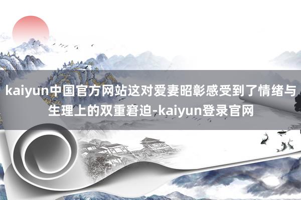 kaiyun中国官方网站这对爱妻昭彰感受到了情绪与生理上的双重窘迫-kaiyun登录官网