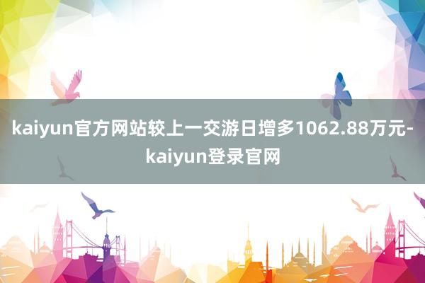 kaiyun官方网站较上一交游日增多1062.88万元-kaiyun登录官网