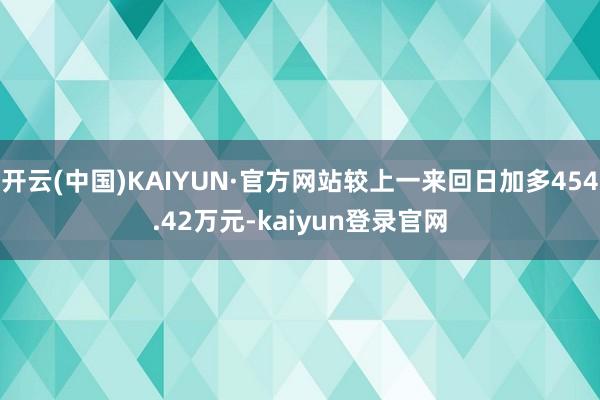 开云(中国)KAIYUN·官方网站较上一来回日加多454.42万元-kaiyun登录官网