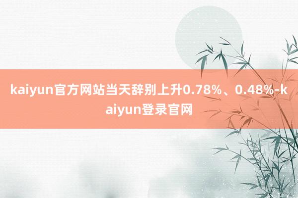 kaiyun官方网站当天辞别上升0.78%、0.48%-kaiyun登录官网