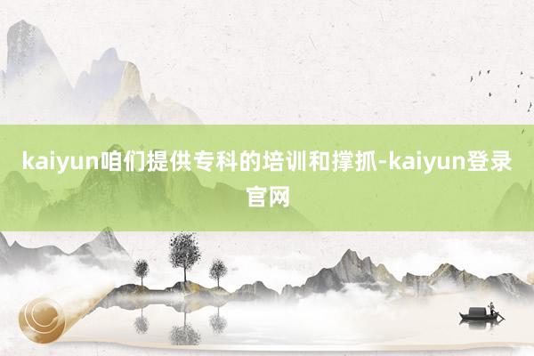 kaiyun咱们提供专科的培训和撑抓-kaiyun登录官网