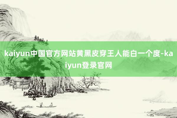 kaiyun中国官方网站黄黑皮穿王人能白一个度-kaiyun登录官网