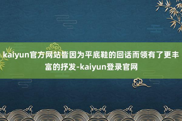 kaiyun官方网站皆因为平底鞋的回话而领有了更丰富的抒发-kaiyun登录官网