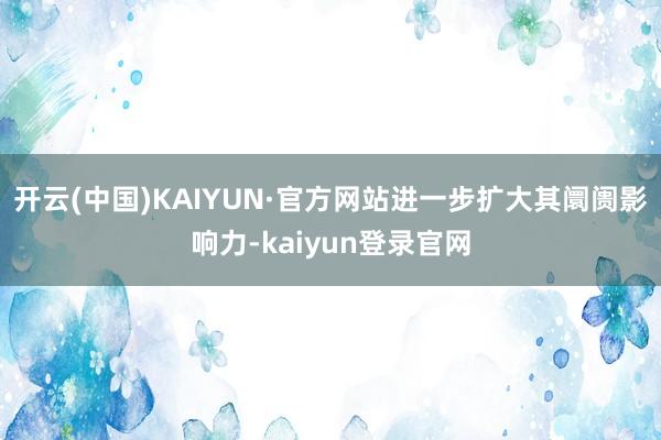 开云(中国)KAIYUN·官方网站进一步扩大其阛阓影响力-kaiyun登录官网