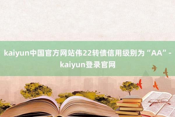 kaiyun中国官方网站伟22转债信用级别为“AA”-kaiyun登录官网