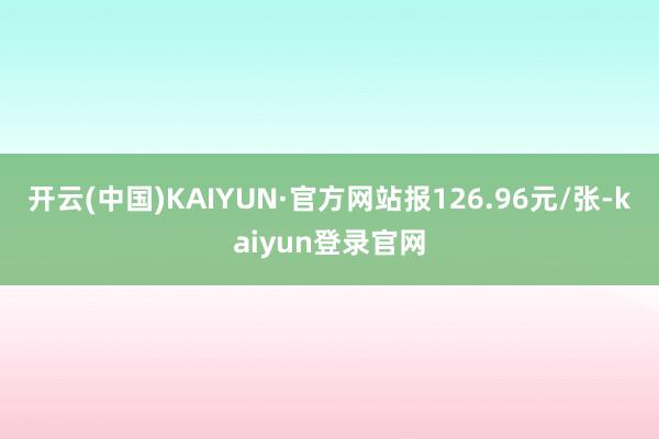 开云(中国)KAIYUN·官方网站报126.96元/张-kaiyun登录官网