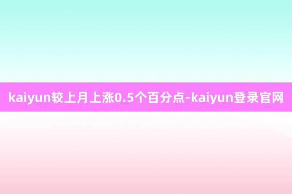 kaiyun较上月上涨0.5个百分点-kaiyun登录官网