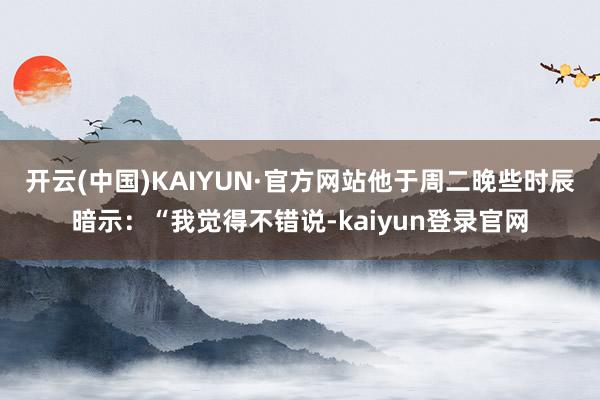 开云(中国)KAIYUN·官方网站　　他于周二晚些时辰暗示：“我觉得不错说-kaiyun登录官网