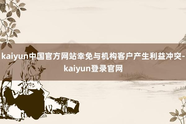 kaiyun中国官方网站幸免与机构客户产生利益冲突-kaiyun登录官网