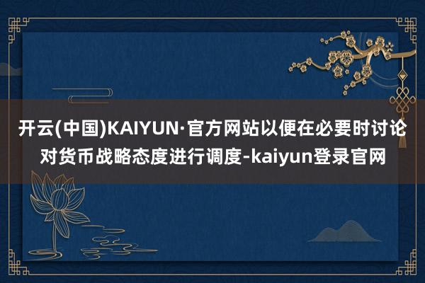 开云(中国)KAIYUN·官方网站以便在必要时讨论对货币战略态度进行调度-kaiyun登录官网