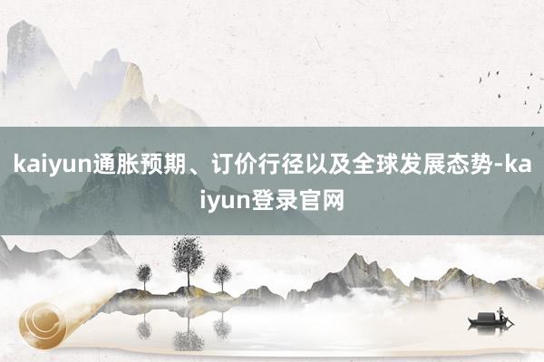kaiyun通胀预期、订价行径以及全球发展态势-kaiyun登录官网