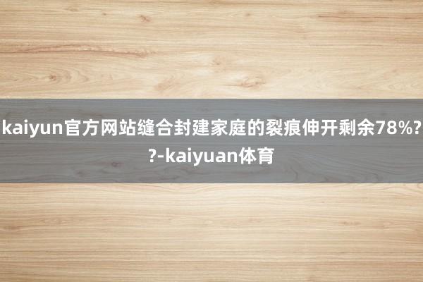 kaiyun官方网站缝合封建家庭的裂痕伸开剩余78%??-k kaiyun官方网站缝合封建家庭的裂痕伸开剩余78%??-k