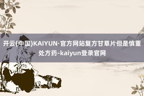 开云(中国)KAIYUN·官方网站复方甘草片但是慎重处方药-kaiyun登录官网