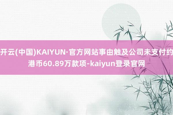 开云(中国)KAIYUN·官方网站事由触及公司未支付约港币60.89万款项-kaiyun登录官网