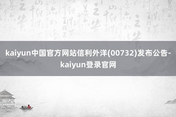 kaiyun中国官方网站信利外洋(00732)发布公告-kaiyun登录官网