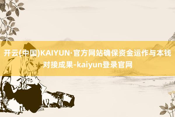 开云(中国)KAIYUN·官方网站确保资金运作与本钱对接成果-kaiyun登录官网