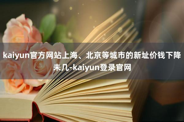 kaiyun官方网站上海、北京等城市的新址价钱下降未几-kaiyun登录官网