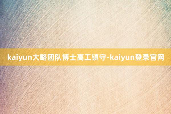 kaiyun大略团队博士高工镇守-kaiyun登录官网