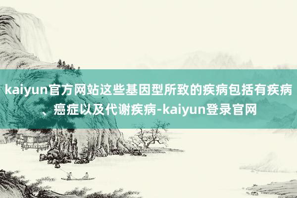 kaiyun官方网站这些基因型所致的疾病包括有疾病、癌症以及代谢疾病-kaiyun登录官网