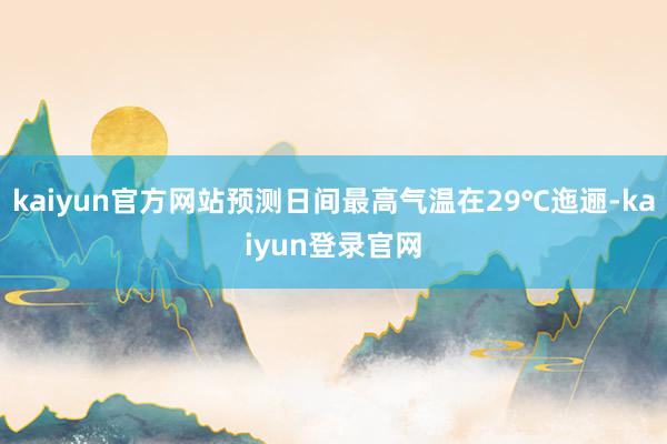 kaiyun官方网站预测日间最高气温在29℃迤逦-kaiyun登录官网