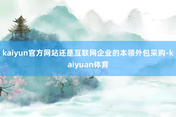 kaiyun官方网站还是互联网企业的本领外包采购-kaiyu
