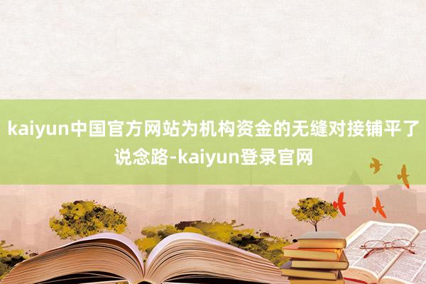 kaiyun中国官方网站为机构资金的无缝对接铺平了说念路-kaiyun登录官网
