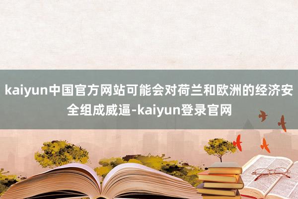 kaiyun中国官方网站可能会对荷兰和欧洲的经济安全组成威逼-kaiyun登录官网