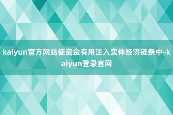 kaiyun官方网站使资金有用注入实体经济链条中-kaiyun登录官网