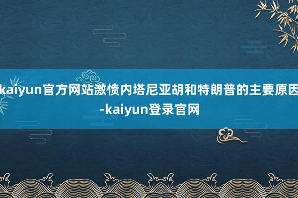 kaiyun官方网站激愤内塔尼亚胡和特朗普的主要原因-kaiyun登录官网
