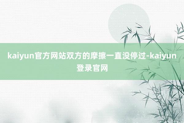 kaiyun官方网站双方的摩擦一直没停过-kaiyun登录官网