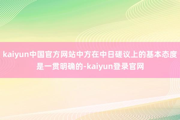 kaiyun中国官方网站中方在中日磋议上的基本态度是一贯明确的-kaiyun登录官网