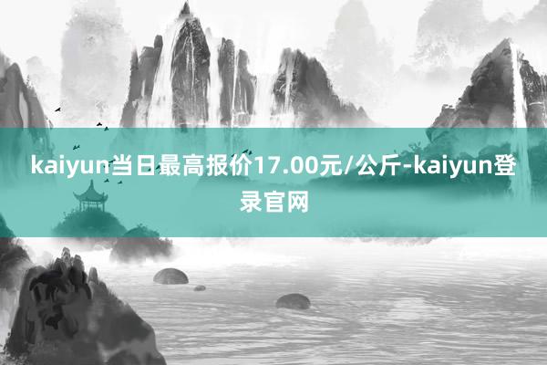 kaiyun当日最高报价17.00元/公斤-kaiyun登录官网