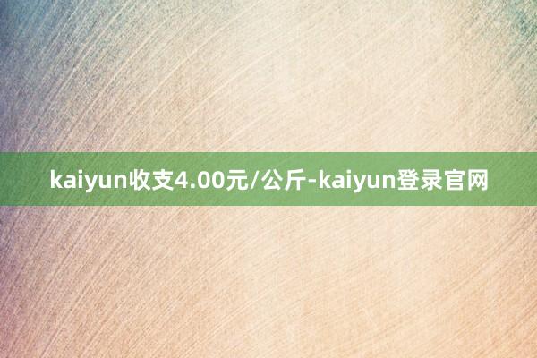 kaiyun收支4.00元/公斤-kaiyun登录官网