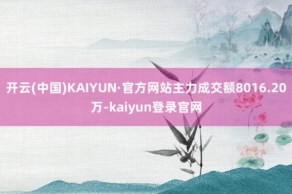 开云(中国)KAIYUN·官方网站主力成交额8016.20万-kaiyun登录官网