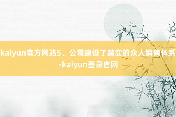 kaiyun官方网站5、公司建设了踏实的众人销售体系-kaiyun登录官网