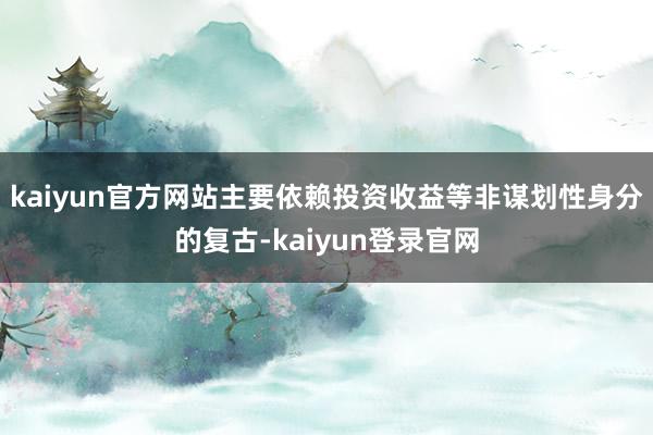 kaiyun官方网站主要依赖投资收益等非谋划性身分的复古-kaiyun登录官网