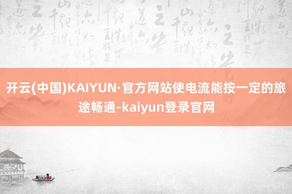 开云(中国)KAIYUN·官方网站使电流能按一定的旅途畅通-kaiyun登录官网