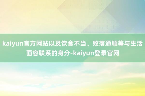 kaiyun官方网站以及饮食不当、败落通顺等与生活面容联系的身分-kaiyun登录官网