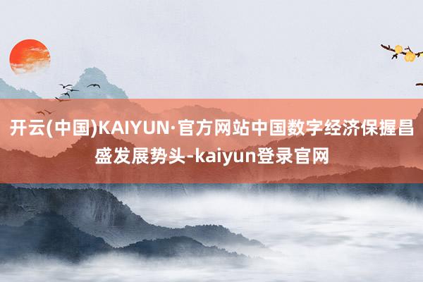开云(中国)KAIYUN·官方网站中国数字经济保握昌盛发展势头-kaiyun登录官网