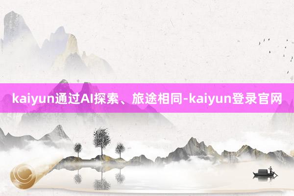kaiyun通过AI探索、旅途相同-kaiyun登录官网