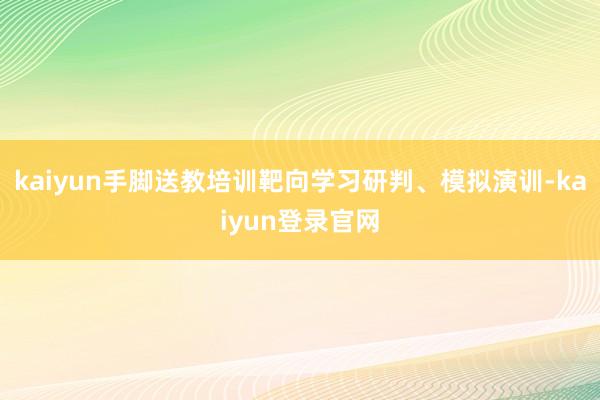 kaiyun手脚送教培训靶向学习研判、模拟演训-kaiyun登录官网