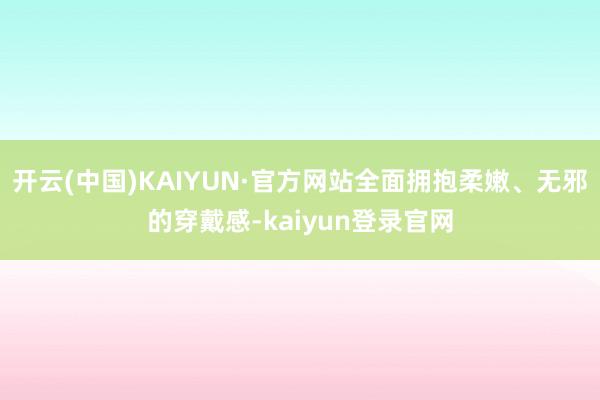 开云(中国)KAIYUN·官方网站全面拥抱柔嫩、无邪的穿戴感-kaiyun登录官网