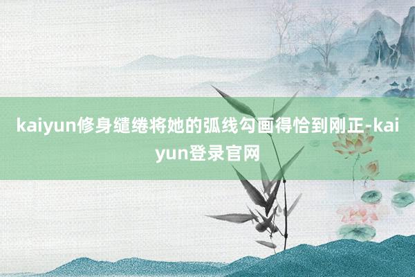 kaiyun修身缱绻将她的弧线勾画得恰到刚正-kaiyun登录官网
