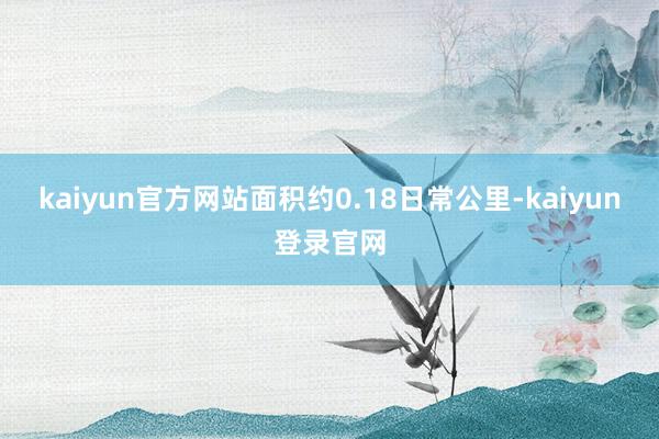 kaiyun官方网站面积约0.18日常公里-kaiyun登录官网