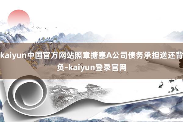 kaiyun中国官方网站照章搪塞A公司债务承担送还背负-kaiyun登录官网