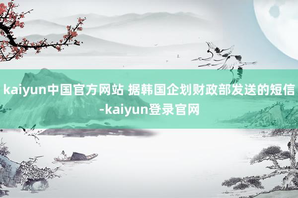 kaiyun中国官方网站 据韩国企划财政部发送的短信-kaiyun登录官网